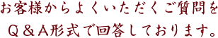 お客様からよくいただくご質問をQ&A形式で回答しております。